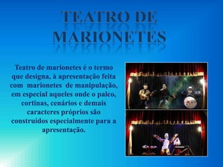 Teatro de marionetes é o termo
que designa, à apresentação feita
com marionetes de manipulação,
em especial aqueles onde o palco,
cortinas, cenários e demais
caracteres próprios são
construídos especialmente para a
apresentação.
 