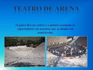 O palco fica no centro e a platéia acomoda os
espectadores em assentos que se dispõe em
semicírculo.
 