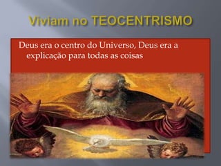 Deus era o centro do Universo, Deus era a
explicação para todas as coisas
 