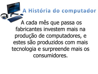 A cada mês que passa os
fabricantes investem mais na
produção de computadores, e
estes são produzidos com mais
tecnologia e surpreende mais os
consumidores.
 