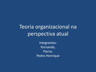 Teoria organizacional na
perspectiva atual
Integrantes:
Fernanda,
Pierre,
Pedro Henrique
 