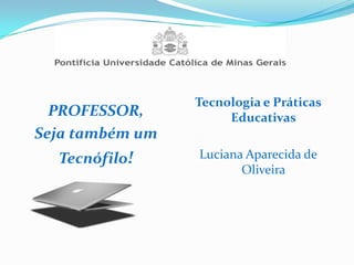 PROFESSOR,
Seja também um
Tecnófilo!
Tecnologia e Práticas
Educativas
Luciana Aparecida de
Oliveira
 