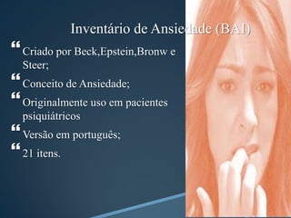 Inventário de Ansiedade (BAI)
Criado por Beck,Epstein,Bronw e
Steer;
Conceito de Ansiedade;
Originalmente uso em pacientes
psiquiátricos
Versão em português;
21 itens.
 