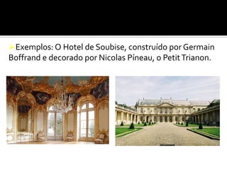 Exemplos: O Hotel de Soubise, construído por Germain
Boffrand e decorado por Nicolas Píneau, o PetitTrianon.
 
