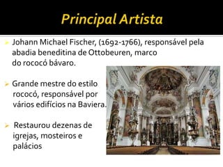  Johann Michael Fischer, (1692-1766), responsável pela
abadia beneditina de Ottobeuren, marco
do rococó bávaro.
 Grande mestre do estilo
rococó, responsável por
vários edifícios na Baviera.
 Restaurou dezenas de
igrejas, mosteiros e
palácios
 