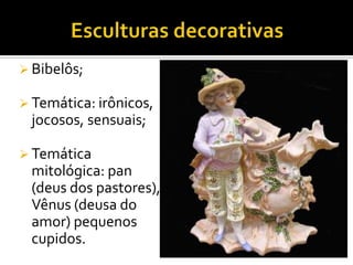  Bibelôs;
 Temática: irônicos,
jocosos, sensuais;
 Temática
mitológica: pan
(deus dos pastores),
Vênus (deusa do
amor) pequenos
cupidos.
 