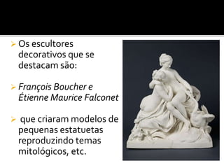  Os escultores
decorativos que se
destacam são:
 François Boucher e
Étienne Maurice Falconet
 que criaram modelos de
pequenas estatuetas
reproduzindo temas
mitológicos, etc.
 