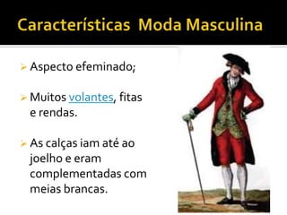 Aspecto efeminado;
 Muitos volantes, fitas
e rendas.
 As calças iam até ao
joelho e eram
complementadas com
meias brancas.
 