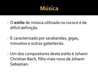  O estilo de música utilizada no rococó é de
difícil definição.
 É caracterizado por sarabandas, gigas,
minuetos e outras galanterias.
 Um dos compositores deste estilo é Johann
Christian Bach, filho mais novo de Johann
Sebastian.
 