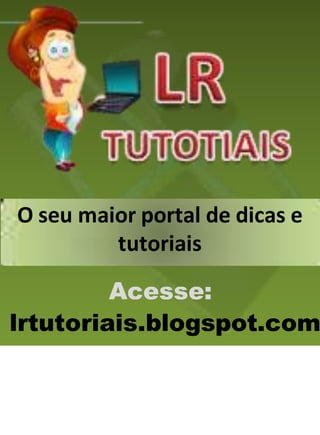 Acesse:
lrtutoriais.blogspot.com
O seu maior portal de dicas e
tutoriais
 