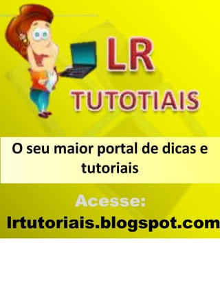 Acesse:
lrtutoriais.blogspot.com
O seu maior portal de dicas e
tutoriais
 
