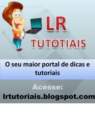 O seu maior portal de dicas e
tutoriais
Acesse:
lrtutoriais.blogspot.com
 