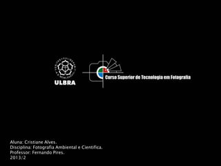 Aluna: Cristiane Alves.
Disciplina: Fotografia Ambiental e Cientifica.
Professor: Fernando Pires.
2013/2
 
