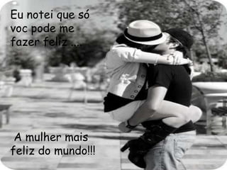 Eu notei que só
voc pode me
fazer feliz ....
A mulher mais
feliz do mundo!!!
 