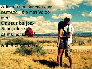 Adoro o seu sorriso com
certeza , é o motivo do
meu!!
Os seus beijos?
Siiim, eles são
os melhores *-*
Ahh !! O seu olhar.....
 