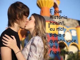 E que
história
heein!!
eu mal
sabia o
quanto voce
iria me
fazer bem.
 