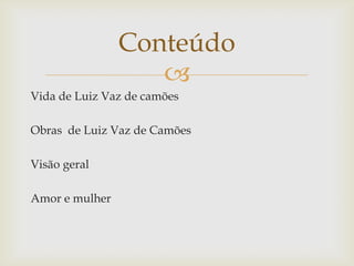 
Vida de Luiz Vaz de camões
Obras de Luiz Vaz de Camões
Visão geral
Amor e mulher
Conteúdo
 