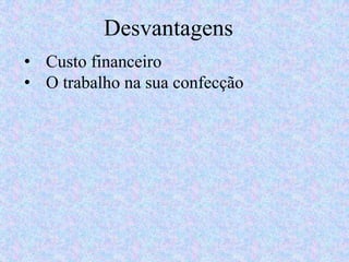 Desvantagens
• Custo financeiro
• O trabalho na sua confecção
 