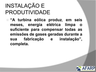 INSTALAÇÃO E
PRODUTIVIDADE
 “A turbina eólica produz, em seis
meses, energia elétrica limpa o
suficiente para compensar todas as
emissões de gases geradas durante a
sua fabricação e instalação”,
completa.
 