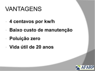 VANTAGENS
• 4 centavos por kw/h
• Baixo custo de manutenção
• Poluição zero
• Vida útil de 20 anos
 