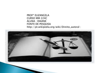 PROFª ELIZANGELA
CURSO MM 224C
ALUNA : DAIANE
FONTE DE PESQUISA
http://pt.wikipedia.org/wiki/Direito_autoral :
 