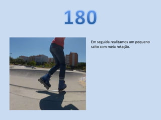 Em seguida realizamos um pequeno
salto com meia rotação.
 