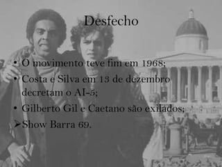 Desfecho
• O movimento teve fim em 1968;
• Costa e Silva em 13 de dezembro
decretam o AI-5;
• Gilberto Gil e Caetano são exilados;
Show Barra 69.
 