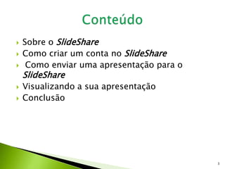  Sobre o SlideShare
 Como criar um conta no SlideShare
 Como enviar uma apresentação para o
SlideShare
 Visualizando a sua apresentação
 Conclusão
3
 