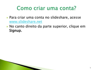  Para criar uma conta no slideshare, acesse
www.slideshare.net
 No canto direito da parte superior, clique em
Signup.
5
 