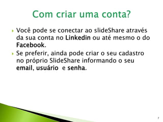  Você pode se conectar ao slideShare através
da sua conta no Linkedin ou até mesmo o do
Facebook.
 Se preferir, ainda pode criar o seu cadastro
no próprio SlideShare informando o seu
email, usuário e senha.
7
 