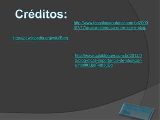 http://www.tecnologiaoutonal.com.br/2009
/07/17/qual-a-diferenca-entre-site-e-blog/
http://pt.wikipedia.org/wiki/Blog
http://www.guiablogger.com.br/2013/0
2/blog-dicas-importancia-de-atualizar-
o.html#.UjoF4dI3uDo
 