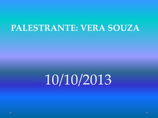 10/10/2013
PALESTRANTE: VERA SOUZA
 