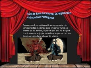 Essa peça sofreu muitas criticas , nesse auto nós
vemos mortos chegando para embarcar rumo ao
inferno ou ao paraíso, esperam por eles na margem
dos rios ou um anjo para conduzir ao paraíso ou um
diabo para conduzir a barca do inferno
 