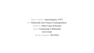 Nome e número: Joana Nogueira, 57973

UC: História das Artes Visuais e Contemporâneas
Professor: Pedro Colaço do Rosário
Curso: Comunicação e Multimédia
ECT/UTAD

Ano de realização: 2013/2014

 