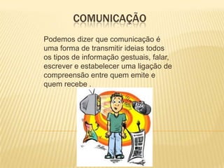 COMUNICAÇÃO
Podemos dizer que comunicação é
uma forma de transmitir ideias todos
os tipos de informação gestuais, falar,
escrever e estabelecer uma ligação de
compreensão entre quem emite e
quem recebe .

 
