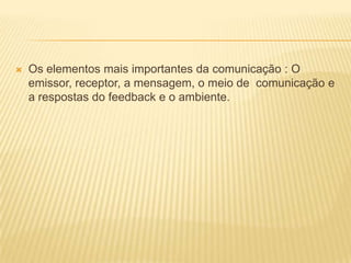 

Os elementos mais importantes da comunicação : O
emissor, receptor, a mensagem, o meio de comunicação e
a respostas do feedback e o ambiente.

 