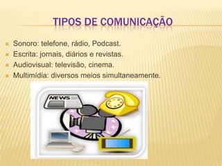 TIPOS DE COMUNICAÇÃO





Sonoro: telefone, rádio, Podcast.
Escrita: jornais, diários e revistas.
Audiovisual: televisão, cinema.
Multimídia: diversos meios simultaneamente.

 