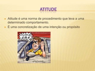ATITUDE




Atitude é uma norma de procedimento que leva a uma
determinado comportamento.
É uma concretização de uma intenção ou propósito

 