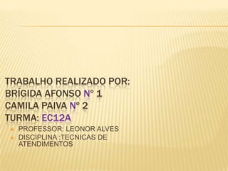 TRABALHO REALIZADO POR:
BRÍGIDA AFONSO Nº 1
CAMILA PAIVA Nº 2
TURMA: EC12A



PROFESSOR: LEONOR ALVES
DISCIPLINA :TECNICAS DE
ATENDIMENTOS

 