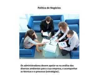 Política de Negócios

Os administradores devem apoiar-se na análise dos
diversos ambientes para a sua empresa, e acompanhar
as técnicas e o processo (estratégias) .

 