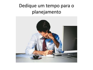 Dedique um tempo para o
planejamento

 