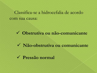 Classifica-se a hidrocefalia de acordo
com sua causa:
 Obstrutiva ou não-comunicante

 Não-obstrutiva ou comunicante
 Pressão normal

 
