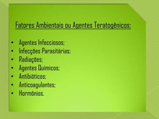 Fatores Ambientais ou Agentes Teratogênicos:
•
•
•
•
•
•
•

Agentes Infecciosos;
Infecções Parasitárias;
Radiações;
Agentes Químicos;
Antibióticos;
Anticoagulantes;
Hormônios.

 