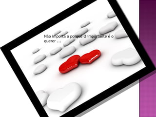 Não importa o porquê O importante é o
querer ...

 