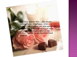 Não veja; apenas olhe... Não escute;
apenas ouça... Não toque; sinta... O
mundo é um espelho; não seja apenas um
reflexo Só acreditando no futuro você
conseguirá a paz para alcançar seu
sonhos... Afinal, o que importa ? Você
importa

 