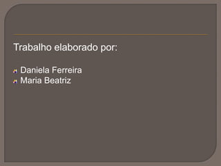 Trabalho elaborado por:
Daniela Ferreira
Maria Beatriz

 