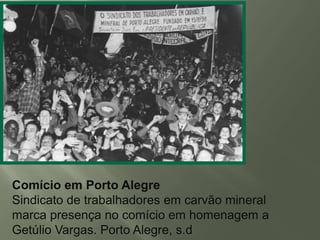 Comício em Porto Alegre
Sindicato de trabalhadores em carvão mineral
marca presença no comício em homenagem a
Getúlio Vargas. Porto Alegre, s.d

 