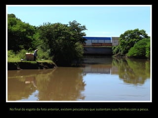 No final do esgoto da foto anterior, existem pescadores que sustentam suas famílias com a pesca.

 