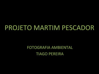 PROJETO MARTIM PESCADOR
FOTOGRAFIA AMBIENTAL
TIAGO PEREIRA

 