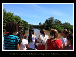 O projeto faz o importante trabalho da conscientização da população ao meio ambiente.

 